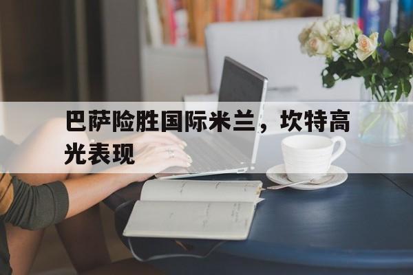 巴萨险胜国际米兰,坎特高光表现 巴萨险胜国际米兰,坎特高光表现